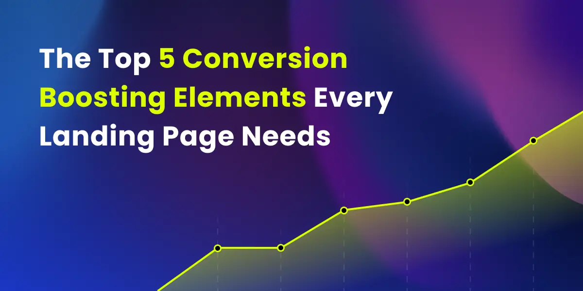 The Top 5 Conversion Boosting Elements Every Landing Page Needs